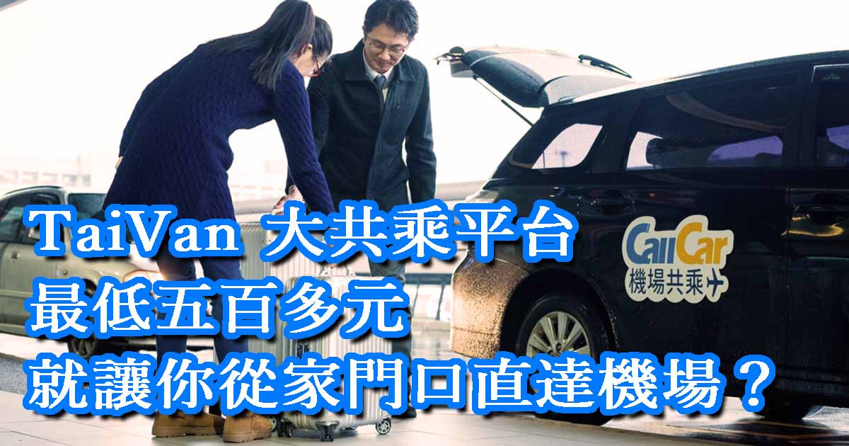 CallCar 機場接送「TaiVAN 大共乘」平台，最低五百多元就讓你從家門口直達機場？